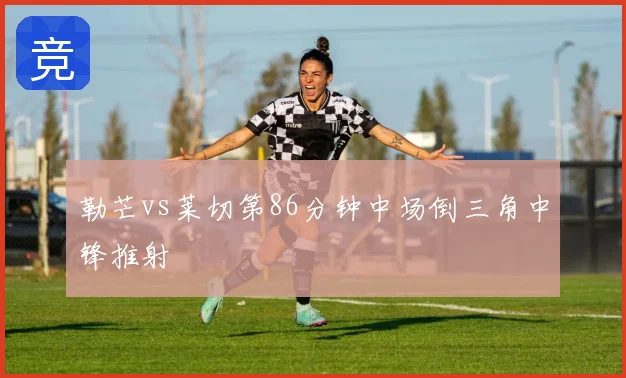 勒芒vs莱切第86分钟中场倒三角中锋推射