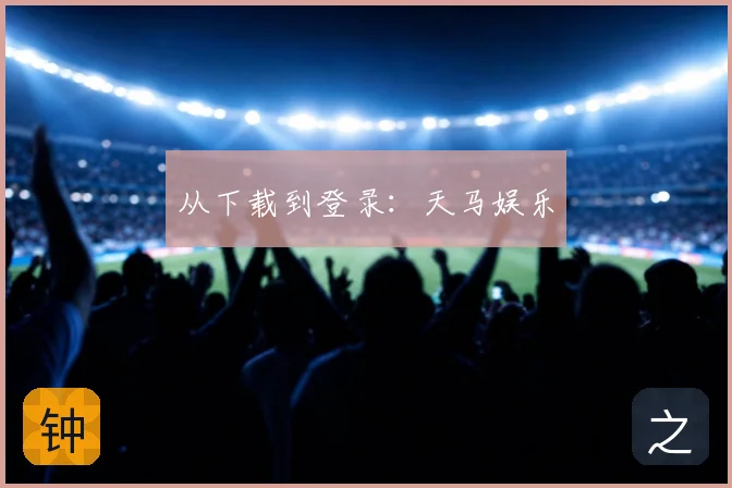 从下载到登录：天马娱乐
