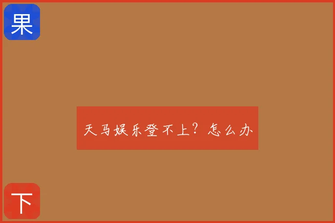天马娱乐登不上？怎么办