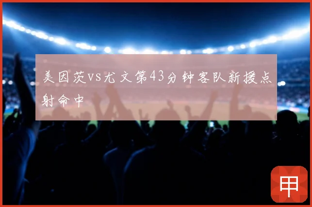 美因茨vs尤文第43分钟客队新援点射命中